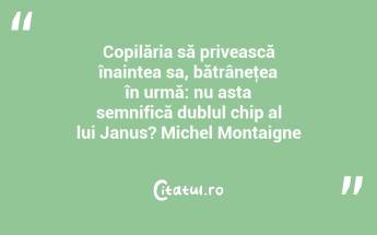 Copilăria să privească înaintea sa, bătrâneţea în urmă: nu asta semnifică dublul chip al lui Janus? Michel Montaigne...