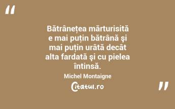 Bătrâneţea mărturisită e mai puţin bătrână şi mai puţin urâtă decât alta fardată şi cu pielea întinsă. Michel Montaigne...