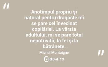 Anotimpul propriu şi natural pentru dragoste mi se pare cel învecinat copilăriei. La vârsta adultului, mi se pare total nepotrivită, la fel şi la bătrâneţe. Michel Montaigne...