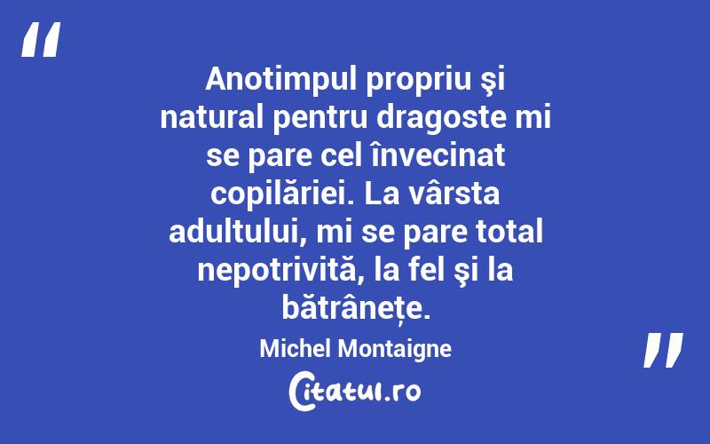 Anotimpul propriu şi natural pentru dragoste mi se pare cel învecinat copilăriei. La vârsta adultului, mi se pare total nepotrivită, la fel şi la bătrâneţe. Michel Montaigne
