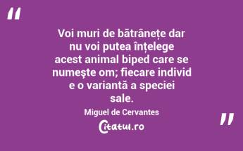  Voi muri de bătrâneţe dar nu voi putea înţelege acest animal biped care se numeşte om; fiecare individ e o variantă a speciei sale. Miguel de Cervantes...