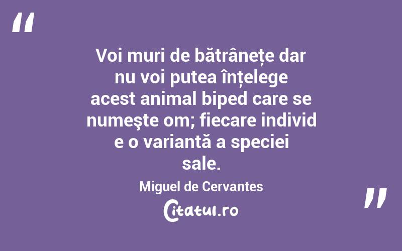  Voi muri de bătrâneţe dar nu voi putea înţelege acest animal biped care se numeşte om; fiecare individ e o variantă a speciei sale. Miguel de Cervantes
