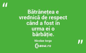 Bătrâneţea e vrednică de respect când a fost în urma ei o bărbăţie. Nicolae Iorga...