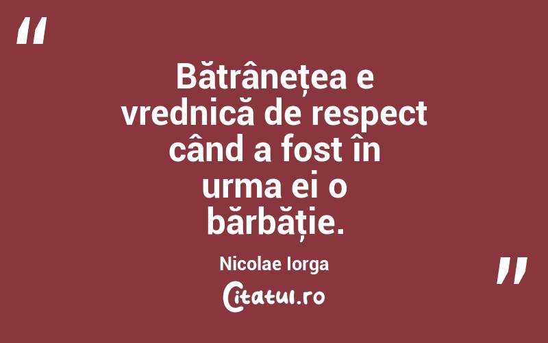 Bătrâneţea e vrednică de respect când a fost în urma ei o bărbăţie. Nicolae Iorga
