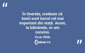 În tinereţe, credeam că banii sunt lucrul cel mai important din viaţă. Acum, la bătrâneţe, m-am convins. Oscar Wilde...