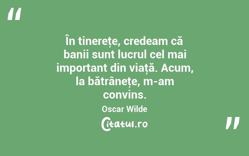  În tinereţe, credeam că banii sunt lucrul cel mai important din viaţă. Acum, la bătrâneţe, m-am convins. Oscar Wilde

