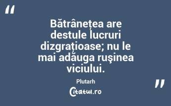 Bătrâneţea are destule lucruri dizgraţioase; nu le mai adăuga ruşinea viciului. Plutarh...