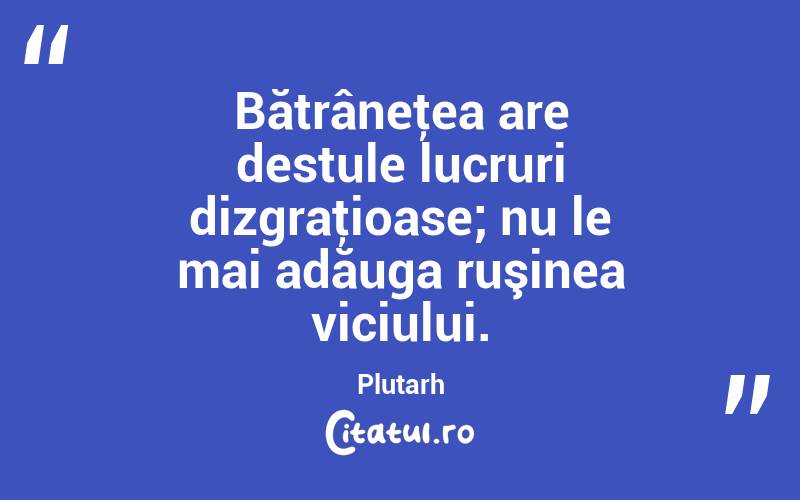 Bătrâneţea are destule lucruri dizgraţioase; nu le mai adăuga ruşinea viciului. Plutarh
