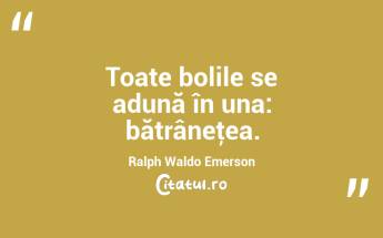 Toate bolile se adună în una: bătrâneţea. Ralph Waldo Emerson...