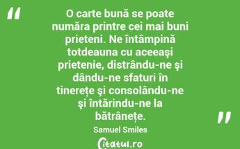 O carte bună se poate număra printre cei mai buni prieteni. Ne întâmpină totdeauna cu aceeaşi prietenie, distrându-ne şi dându-ne sfaturi în tinereţe şi consolându-ne şi întărindu-ne la bătrâneţe. Samuel Smiles...