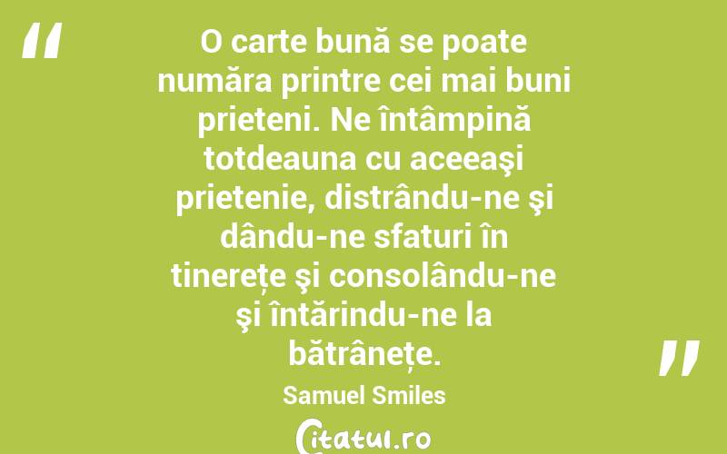 O carte bună se poate număra printre cei mai buni prieteni. Ne întâmpină totdeauna cu aceeaşi prietenie, distrându-ne şi dându-ne sfaturi în tinereţe şi consolându-ne şi întărindu-ne la bătrâneţe. Samuel Smiles
