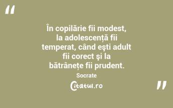 În copilărie fii modest, la adolescenţă fii temperat, când eşti adult fii corect şi la bătrâneţe fii prudent. Socrate...