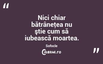 Nici chiar bătrâneţea nu ştie cum să iubească moartea. Sofocle...