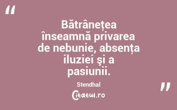 Bătrâneţea înseamnă privarea de nebunie, absenţa iluziei şi a pasiunii. Stendhal...