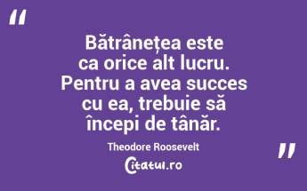 Bătrâneţea este ca orice alt lucru. Pentru a avea succes cu ea, trebuie să începi de tânăr. Theodore Roosevelt...
