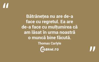 Bătrâneţea nu are de-a face cu regretul. Ea are de-a face cu mulţumirea că am lăsat în urma noastră o muncă bine făcută. Thomas Carlyle...