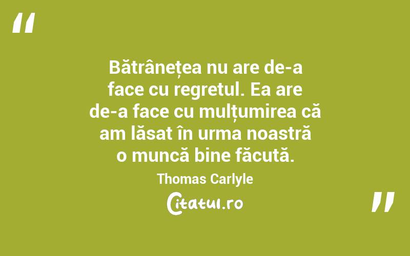 Bătrâneţea nu are de-a face cu regretul. Ea are de-a face cu mulţumirea că am lăsat în urma noastră o muncă bine făcută. Thomas Carlyle