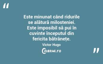  Este minunat când ridurile se alătură milosteniei. Este imposibil să pui în cuvinte începutul din fericita bătrâneţe. Victor Hugo...
