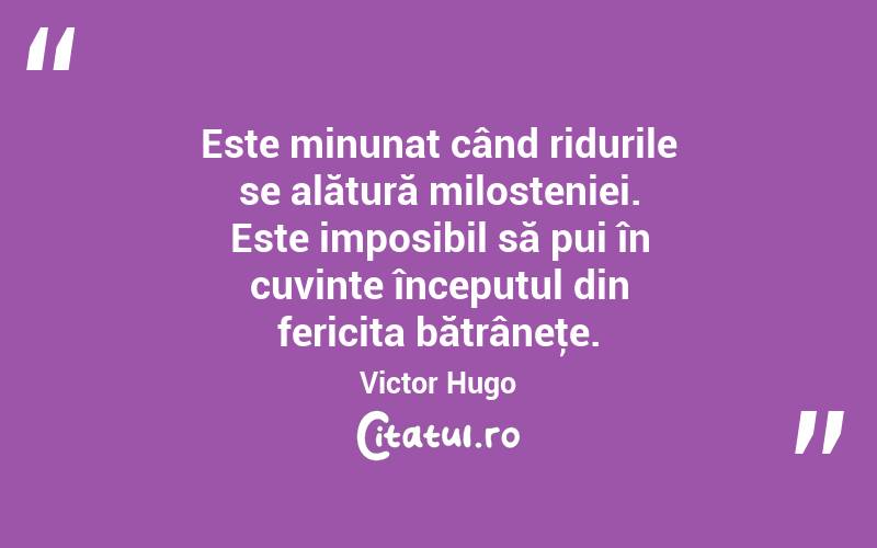  Este minunat când ridurile se alătură milosteniei. Este imposibil să pui în cuvinte începutul din fericita bătrâneţe. Victor Hugo