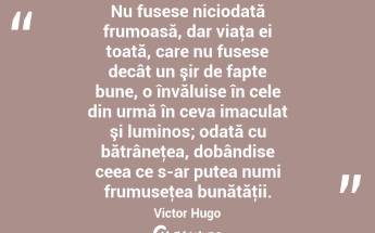Nu fusese niciodată frumoasă, dar viaţa ei toată, care nu fusese decât un şir de fapte bune, o învăluise în cele din urmă în ceva imaculat şi luminos; odată cu bătrâneţea, dobândise ceea ce s-ar putea numi frumuseţea bunătăţii. Victor Hugo...
