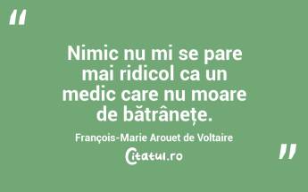 Nimic nu mi se pare mai ridicol ca un medic care nu moare de bătrâneţe. François-Marie Arouet de Voltaire...