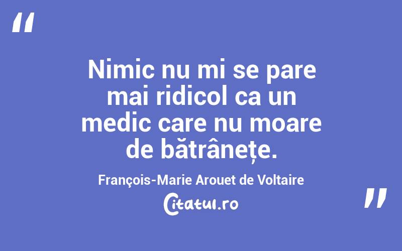 Nimic nu mi se pare mai ridicol ca un medic care nu moare de bătrâneţe. François-Marie Arouet de Voltaire
