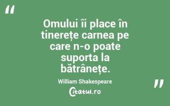 Omului îi place în tinereţe carnea pe care n-o poate suporta la bătrâneţe. William Shakespeare...