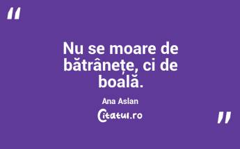 Nu se moare de bătrâneţe, ci de boală. Ana Aslan...