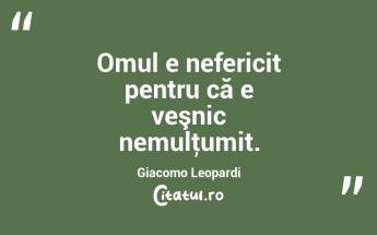  Omul e nefericit pentru că e veşnic nemulţumit. Giacomo Leopardi...