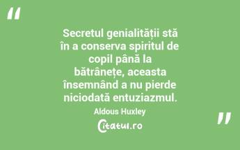 Secretul genialităţii stă în a conserva spiritul de copil până la bătrâneţe, aceasta însemnând a nu pierde niciodată entuziazmul. Aldous Huxley...