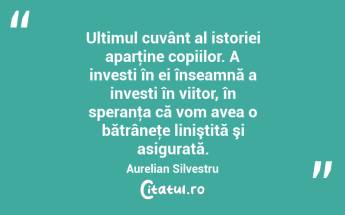  Ultimul cuvânt al istoriei aparţine copiilor. A investi în ei înseamnă a investi în viitor, în speranţa că vom avea o bătrâneţe liniştită şi asigurată. Aurelian Silvestru...