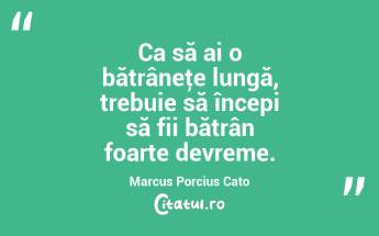  Ca să ai o bătrâneţe lungă, trebuie să începi să fii bătrân foarte devreme. Marcus Porcius Cato...