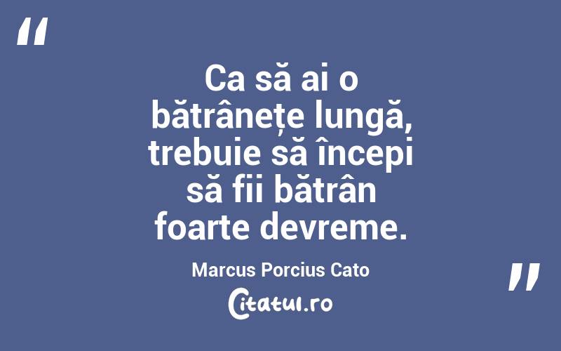  Ca să ai o bătrâneţe lungă, trebuie să începi să fii bătrân foarte devreme. Marcus Porcius Cato
