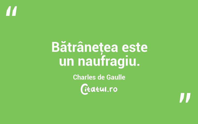 Bătrâneţea este un naufragiu. Charles de Gaulle