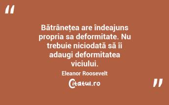  Bătrâneţea are îndeajuns propria sa deformitate. Nu trebuie niciodată să îi adaugi deformitatea viciului. Eleanor Roosevelt...