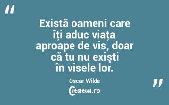 Există oameni care îţi aduc viaţa aproape de vis, doar că tu nu exişti în visele lor. Oscar Wilde...