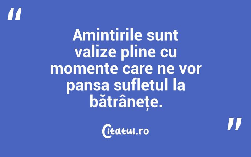 Amintirile sunt valize pline cu momente care ne vor pansa sufletul la bătrâneţe. 
