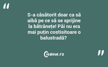 S-a căsătorit doar ca să aibă pe ce să se sprijine la bătrâneţe! Păi nu era mai puţin costisitoare o balustradă? ...