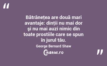 Bătrâneţea are două mari avantaje: dinţii nu mai dor şi nu mai auzi nimic din toate prostiile care se spun în jurul tău. George Bernard Shaw...