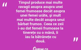  Timpul produce mai multe ravagii asupra asupra unei femei frumoase decât asupra unei femei urâte, şi mult mai multe decât asupra unui bărbat frumos. Ceea ce zeii i-au dat femeii frumoase la tinereţe cu o mână, îi iau la bătrâneţe cu două.  ...