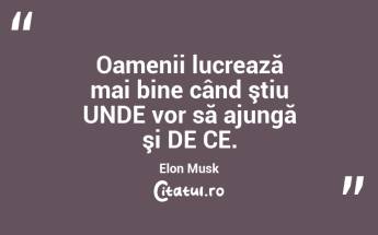 Oamenii lucrează mai bine când ştiu UNDE vor să ajungă şi DE CE. Elon Musk...