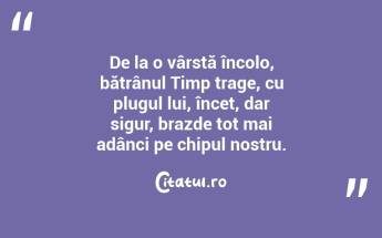 De la o vârstă încolo, bătrânul Timp trage, cu plugul lui, încet, dar sigur, brazde tot mai adânci pe chipul nostru.  ...