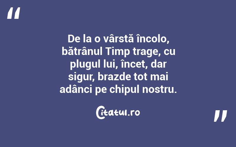De la o vârstă încolo, bătrânul Timp trage, cu plugul lui, încet, dar sigur, brazde tot mai adânci pe chipul nostru.  