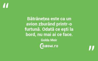  Bătrâneţea este ca un avion zburând printr-o furtună. Odată ce eşti la bord, nu mai ai ce face. Golda Meir...