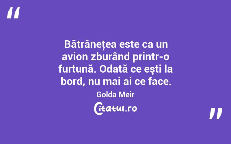  Bătrâneţea este ca un avion zburând printr-o furtună. Odată ce eşti la bord, nu mai ai ce face. Golda Meir
