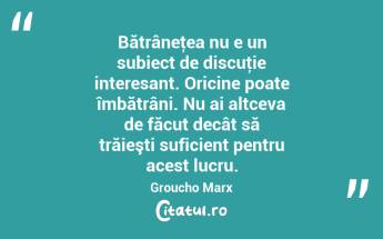 Bătrâneţea nu e un subiect de discuţie interesant. Oricine poate îmbătrâni. Nu ai altceva de făcut decât să trăieşti suficient pentru acest lucru. Groucho Marx...