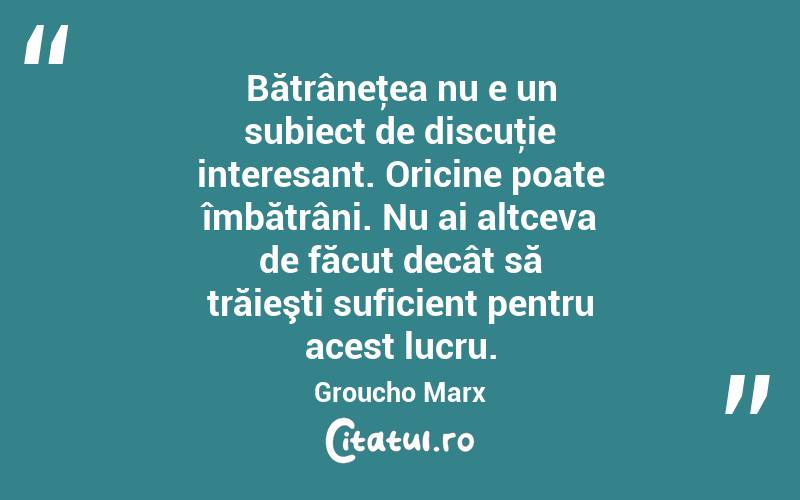 Bătrâneţea nu e un subiect de discuţie interesant. Oricine poate îmbătrâni. Nu ai altceva de făcut decât să trăieşti suficient pentru acest lucru. Groucho Marx
