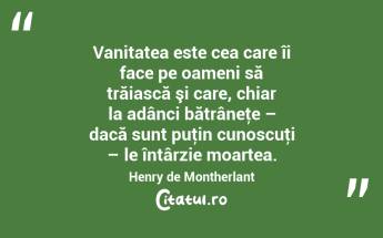 Vanitatea este cea care îi face pe oameni să trăiască şi care, chiar la adânci bătrâneţe – dacă sunt puţin cunoscuţi – le întârzie moartea. Henry de Montherlant...