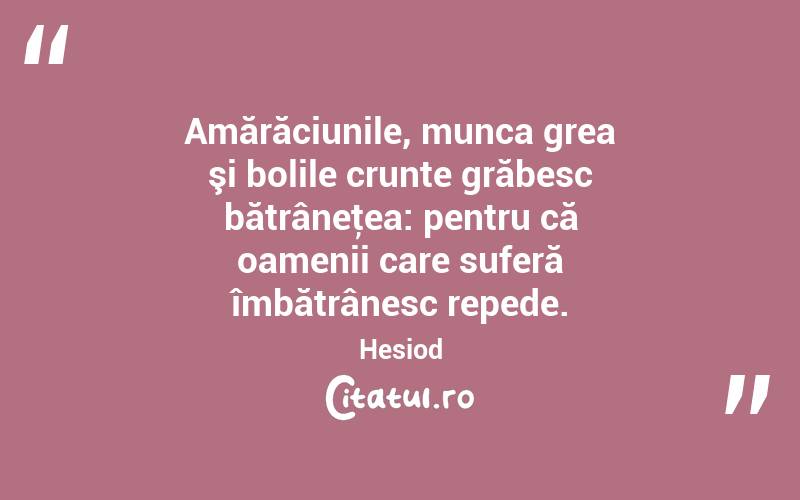 Amărăciunile, munca grea şi bolile crunte grăbesc bătrâneţea: pentru că oamenii care suferă îmbătrânesc repede. Hesiod