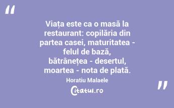 Viaţa este ca o masă la restaurant: copilăria din partea casei, maturitatea - felul de bază, bătrâneţea - desertul, moartea - nota de plată. Horatiu Malaele...
